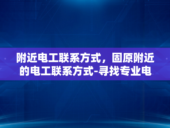 附近电工联系方式，固原附近的电工联系方式-寻找专业电工服务？固原附近有您所需的电工联系方式！