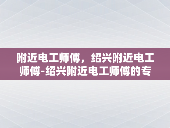 附近电工师傅，绍兴附近电工师傅-绍兴附近电工师傅的专业技能与服务