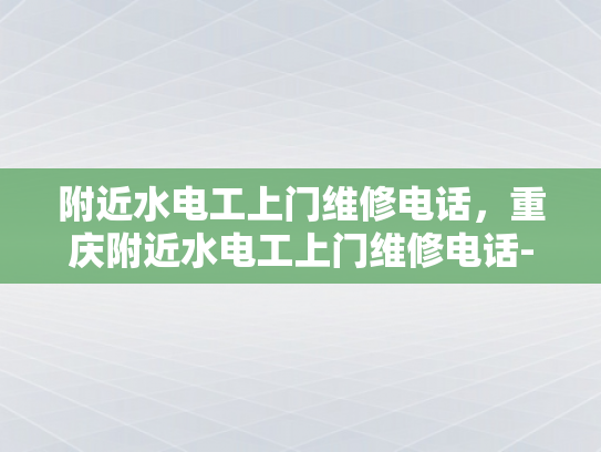 附近水电工上门维修电话，重庆附近水电工上门维修电话-重庆附近水电工上门维修电话，您身边的水电维修专家