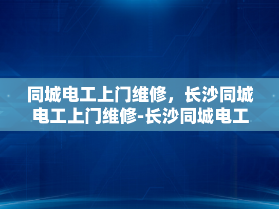 同城电工上门维修，长沙同城电工上门维修-长沙同城电工上门维修服务，便捷、高效、安全