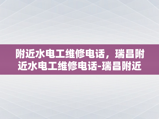 附近水电工维修电话，瑞昌附近水电工维修电话-瑞昌附近水电工维修电话