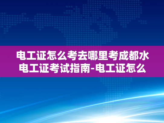 电工证怎么考去哪里考成都水电工证考试指南-电工证怎么考？成都水电工证考试指南
