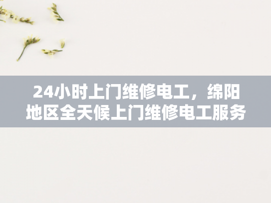 24小时上门维修电工，绵阳地区全天候上门维修电工服务-全天候服务，绵阳地区24小时上门维修电工