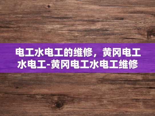 电工水电工的维修，黄冈电工水电工-黄冈电工水电工维修服务，专业保障与高效解决方案