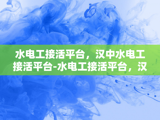 水电工接活平台，汉中水电工接活平台-水电工接活平台，汉中地区水电工服务的新机遇