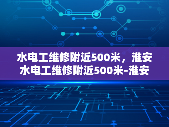 水电工维修附近500米，淮安水电工维修附近500米-淮安水电工维修服务，500米范围内，您身边的水电专家