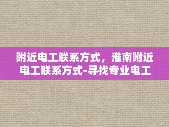 附近电工联系方式，淮南附近电工联系方式-寻找专业电工，确保家庭安全无忧