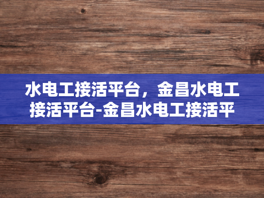 水电工接活平台，金昌水电工接活平台-金昌水电工接活平台，连接需求与服务的桥梁
