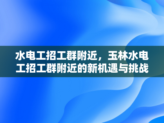 水电工招工群附近，玉林水电工招工群附近的新机遇与挑战-玉林水电工招工群附近新机遇与挑战