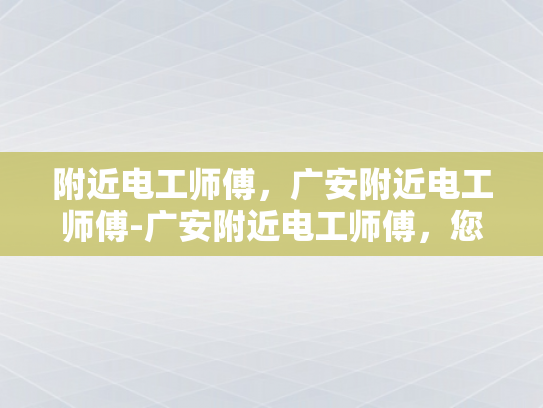 附近电工师傅，广安附近电工师傅-广安附近电工师傅，您的家庭和商业设施的可靠守护者