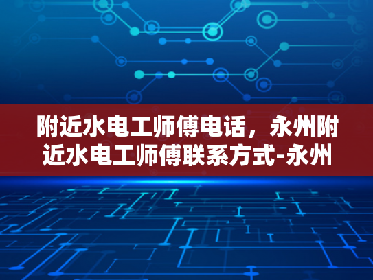 附近水电工师傅电话，永州附近水电工师傅联系方式-永州附近水电工师傅联系方式