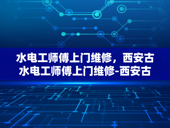 水电工师傅上门维修，西安古水电工师傅上门维修-西安古水电工师傅上门维修，传承与创新的完美结合
