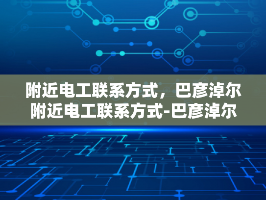 附近电工联系方式，巴彦淖尔附近电工联系方式-巴彦淖尔附近电工联系方式大全