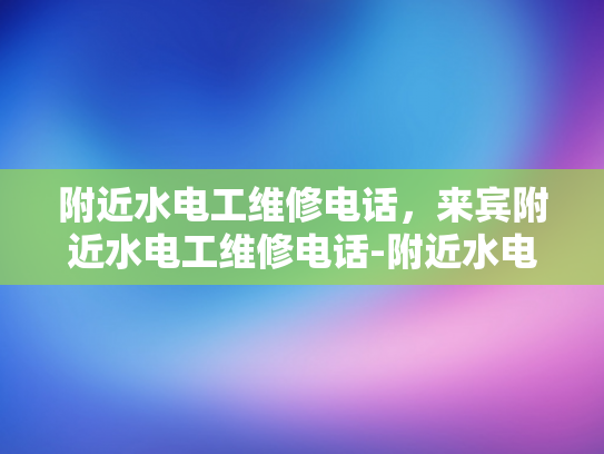 附近水电工维修电话，来宾附近水电工维修电话-附近水电工维修电话，来宾附近水电工维修电话