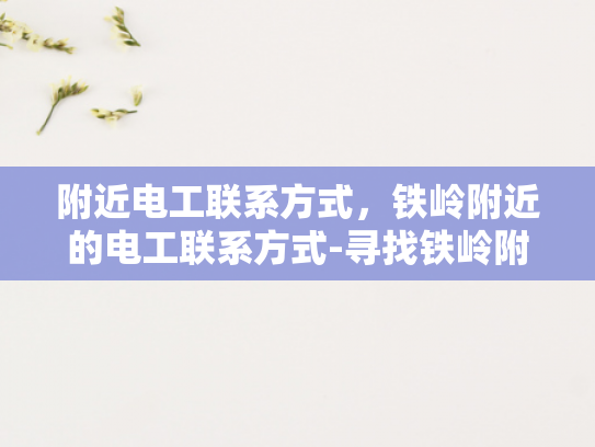 附近电工联系方式，铁岭附近的电工联系方式-寻找铁岭附近电工的实用指南