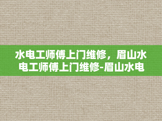 水电工师傅上门维修，眉山水电工师傅上门维修-眉山水电工师傅上门维修服务