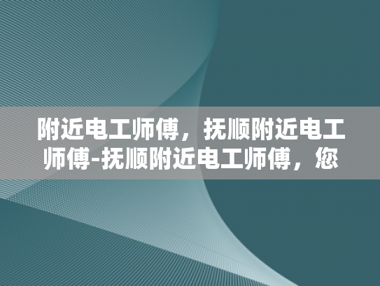 附近电工师傅，抚顺附近电工师傅-抚顺附近电工师傅，您身边的电力守护者