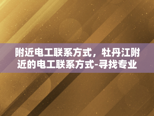 附近电工联系方式，牡丹江附近的电工联系方式-寻找专业电工，牡丹江附近电工联系方式一览