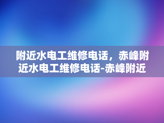 附近水电工维修电话，赤峰附近水电工维修电话-赤峰附近水电工维修电话指南