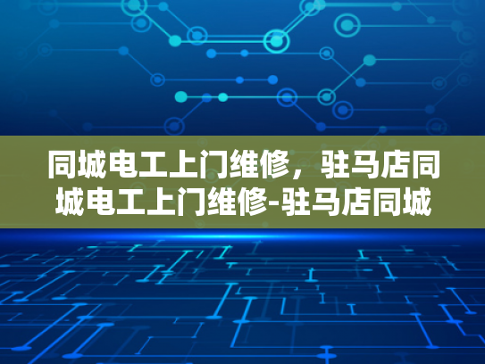 同城电工上门维修，驻马店同城电工上门维修-驻马店同城电工上门维修服务，快速响应，专业保障
