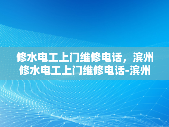 修水电工上门维修电话，滨州修水电工上门维修电话-滨州修水电工上门维修电话