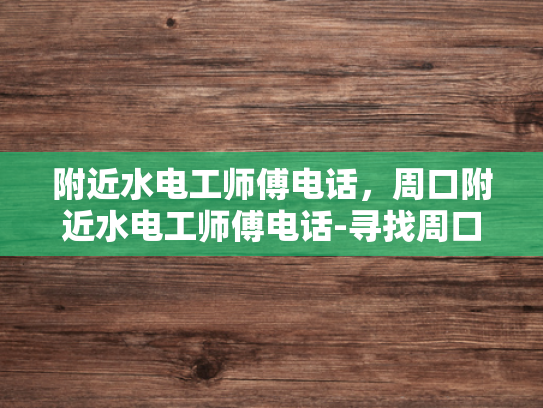 附近水电工师傅电话，周口附近水电工师傅电话-寻找周口附近专业水电工师傅的实用指南