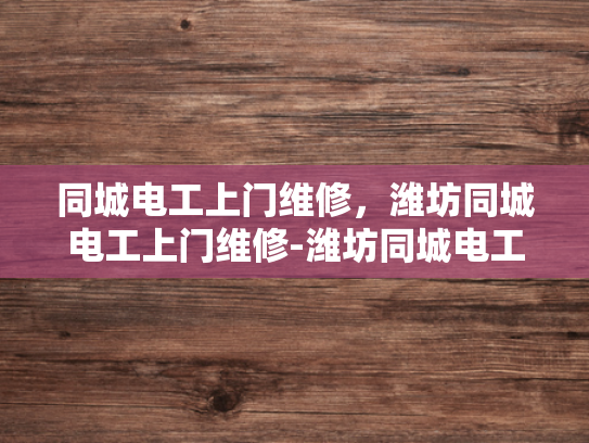 同城电工上门维修，潍坊同城电工上门维修-潍坊同城电工上门维修服务