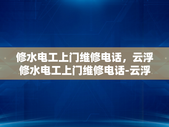 修水电工上门维修电话，云浮修水电工上门维修电话-云浮修水电工上门维修电话