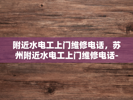 附近水电工上门维修电话，苏州附近水电工上门维修电话-苏州水电工上门维修服务指南
