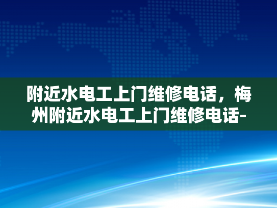 附近水电工上门维修电话，梅州附近水电工上门维修电话-梅州附近水电工上门维修电话，您身边的水电问题解决专家