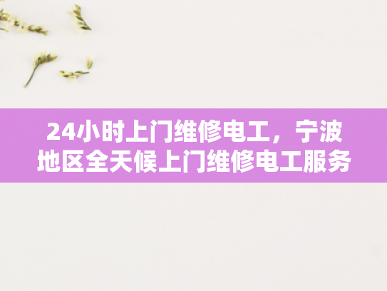 24小时上门维修电工，宁波地区全天候上门维修电工服务-宁波全天候上门维修电工服务