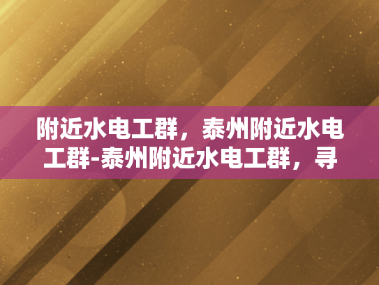 附近水电工群，泰州附近水电工群-泰州附近水电工群，寻找专业服务，享受无忧生活
