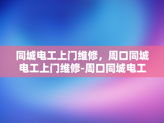 同城电工上门维修，周口同城电工上门维修-周口同城电工上门维修服务，快速响应，专业保障