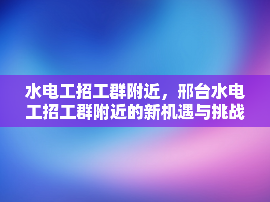 水电工招工群附近，邢台水电工招工群附近的新机遇与挑战-邢台水电工招工群附近新机遇与挑战