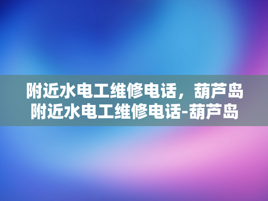 附近水电工维修电话，葫芦岛附近水电工维修电话-葫芦岛附近水电工维修电话
