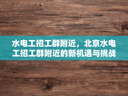 水电工招工群附近，北京水电工招工群附近的新机遇与挑战-水电工招工群附近，北京新机遇与挑战