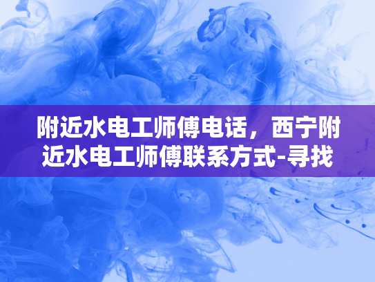 附近水电工师傅电话，西宁附近水电工师傅联系方式-寻找西宁附近水电工师傅的实用指南