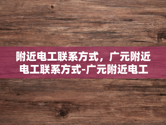 附近电工联系方式，广元附近电工联系方式-广元附近电工联系方式