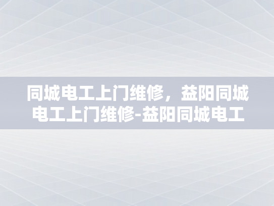 同城电工上门维修，益阳同城电工上门维修-益阳同城电工上门维修服务