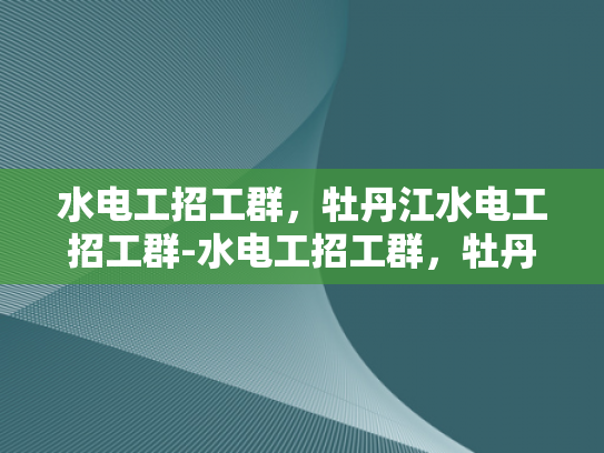 水电工招工群，牡丹江水电工招工群-水电工招工群，牡丹江地区水电维修人才的集结地