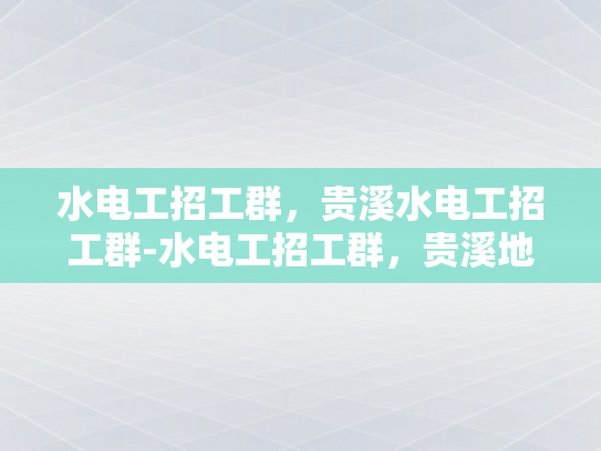 水电工招工群，贵溪水电工招工群-水电工招工群，贵溪地区水电维修的黄金桥梁