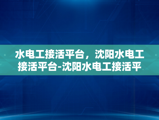 水电工接活平台，沈阳水电工接活平台-沈阳水电工接活平台，高效匹配与服务升级