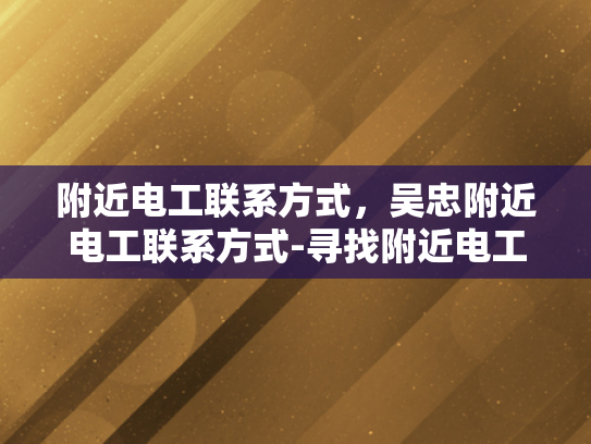 附近电工联系方式，吴忠附近电工联系方式-寻找附近电工的实用指南