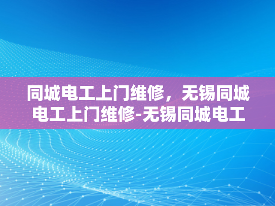 同城电工上门维修，无锡同城电工上门维修-无锡同城电工上门维修服务，您身边的电力守护者