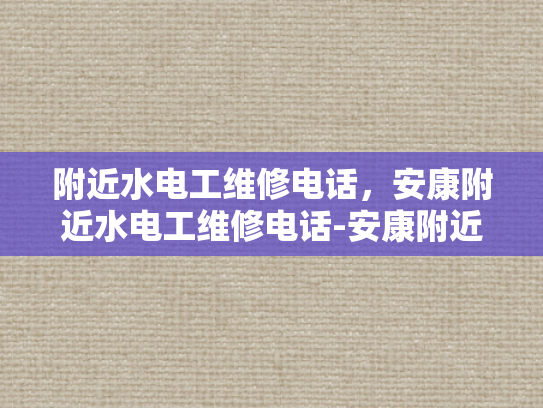 附近水电工维修电话，安康附近水电工维修电话-安康附近水电工维修电话