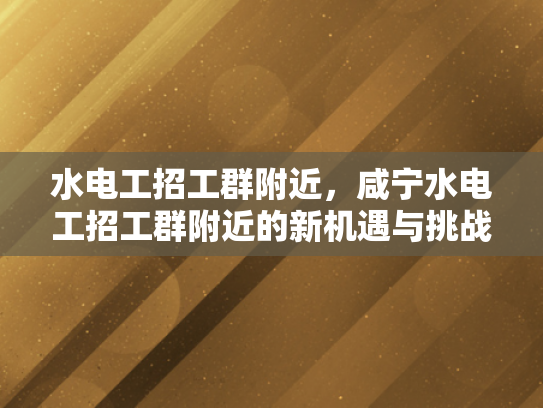 水电工招工群附近，咸宁水电工招工群附近的新机遇与挑战-咸宁水电工招工群附近新机遇与挑战