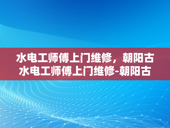 水电工师傅上门维修，朝阳古水电工师傅上门维修-朝阳古水电工师傅上门维修服务