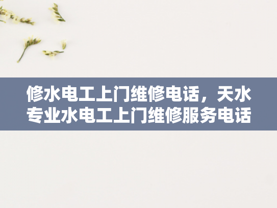 修水电工上门维修电话，天水专业水电工上门维修服务电话-修水电工上门维修电话，天水专业水电工上门维修服务电话