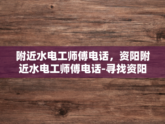 附近水电工师傅电话，资阳附近水电工师傅电话-寻找资阳附近水电工师傅的实用指南