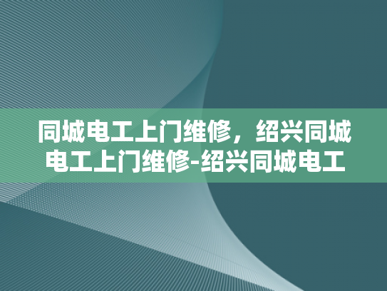 同城电工上门维修，绍兴同城电工上门维修-绍兴同城电工上门维修服务，您的电力问题，我们即刻解决
